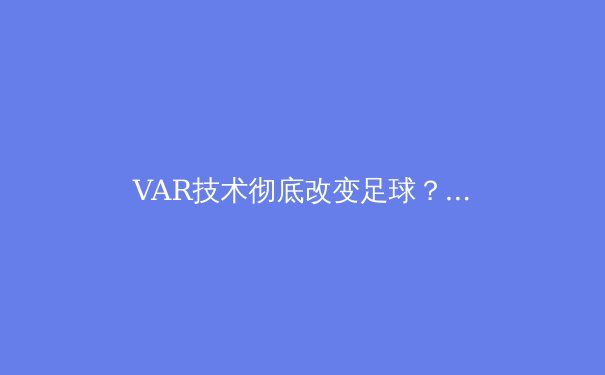 VAR技术彻底改变足球？深度解析科技如何重塑绿茵场