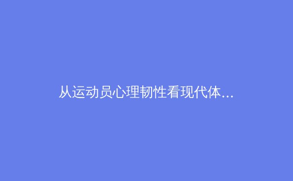 从运动员心理韧性看现代体育竞争的深层博弈