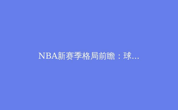 NBA新赛季格局前瞻：球星迁移与战术革新如何重塑联盟版图 - 4