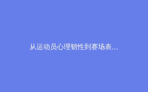 从运动员心理韧性到赛场表现：现代体育科学的深度解析 - 4
